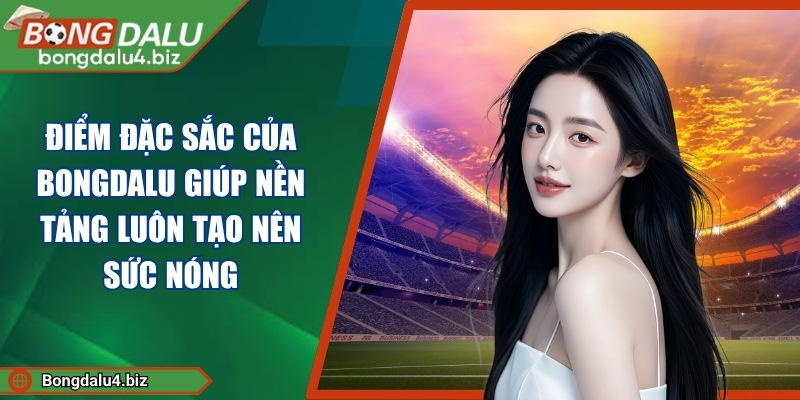 Điểm đặc sắc của Bongdalu giúp nền tảng luôn tạo nên sức nóng