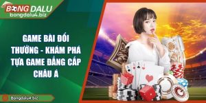 Game Bài Đổi Thưởng - Khám Phá Tựa Game Đẳng Cấp Châu Á