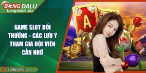 Game Slot Đổi Thưởng - Các Lưu Ý Tham Gia Hội Viên Cần Nhớ
